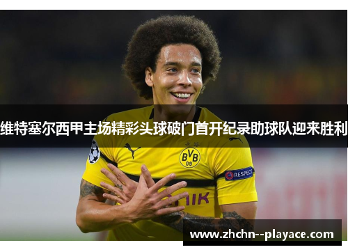 维特塞尔西甲主场精彩头球破门首开纪录助球队迎来胜利