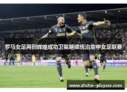 罗马女足再创辉煌成功卫冕继续统治意甲女足联赛