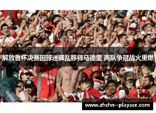 解放者杯决赛因球迷骚乱移师马德里 两队争冠战火重燃