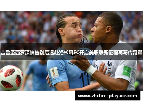 吉鲁圣西罗深情告别后远赴洛杉矶FC开启美职联新征程再写传奇篇